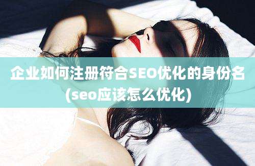 企业如何注册符合SEO优化的身份名(seo应该怎么优化)