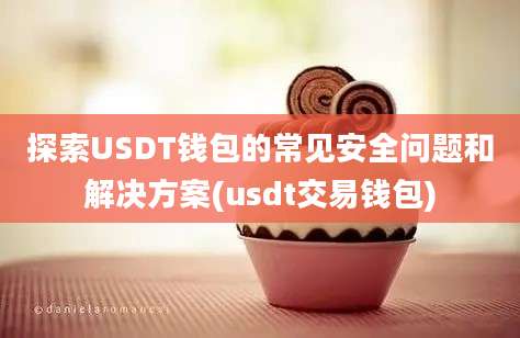 探索USDT钱包的常见安全问题和解决方案(usdt交易钱包)