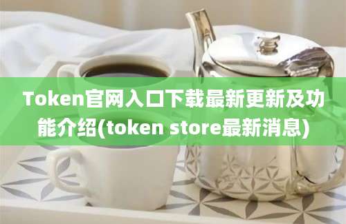 Token官网入口下载最新更新及功能介绍(token store最新消息)