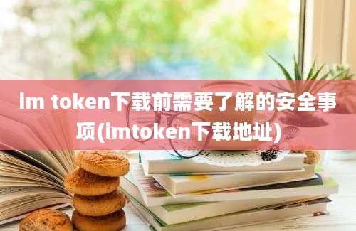 im token下载前需要了解的安全事项(imtoken下载地址)