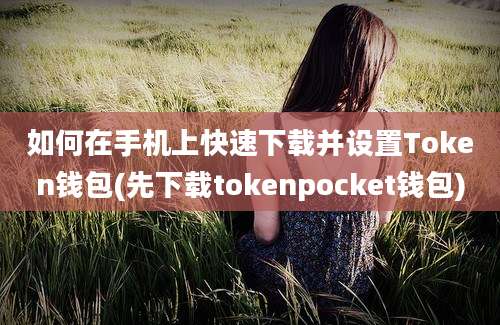 如何在手机上快速下载并设置Token钱包(先下载tokenpocket钱包)