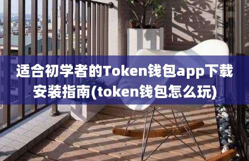 适合初学者的Token钱包app下载安装指南(token钱包怎么玩)