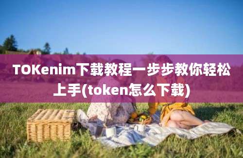 TOKenim下载教程一步步教你轻松上手(token怎么下载)