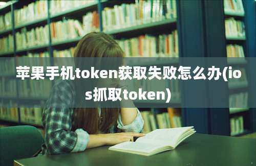 苹果手机token获取失败怎么办(ios抓取token)