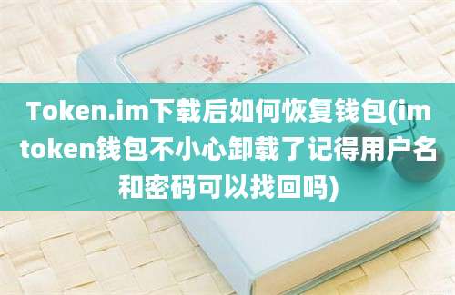 Token.im下载后如何恢复钱包(imtoken钱包不小心卸载了记得用户名和密码可以找回吗)