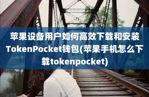 苹果设备用户如何高效下载和安装TokenPocket钱包(苹果手机怎么下载tokenpocket)