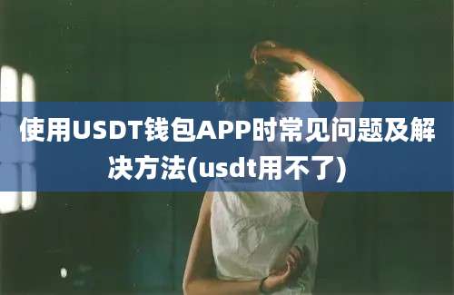 使用USDT钱包APP时常见问题及解决方法(usdt用不了)