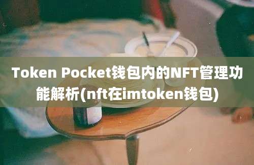 Token Pocket钱包内的NFT管理功能解析(nft在imtoken钱包)