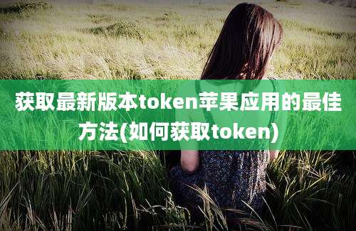 获取最新版本token苹果应用的最佳方法(如何获取token)