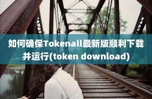 如何确保Tokenall最新版顺利下载并运行(token download)