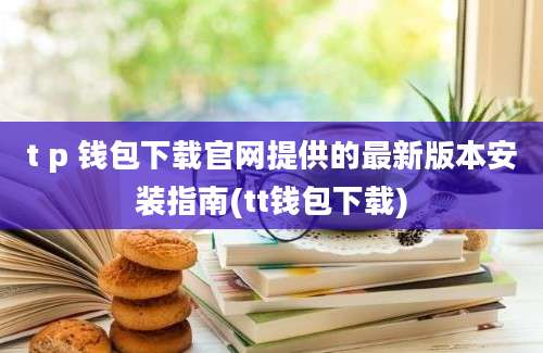 t p 钱包下载官网提供的最新版本安装指南(tt钱包下载)