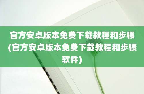 官方安卓版本免费下载教程和步骤(官方安卓版本免费下载教程和步骤软件)