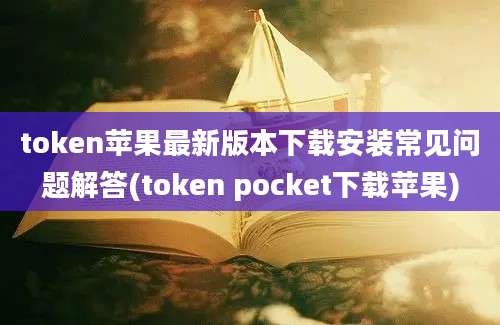 token苹果最新版本下载安装常见问题解答(token pocket下载苹果)