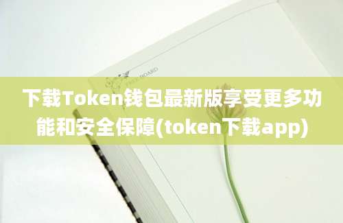 下载Token钱包最新版享受更多功能和安全保障(token下载app)