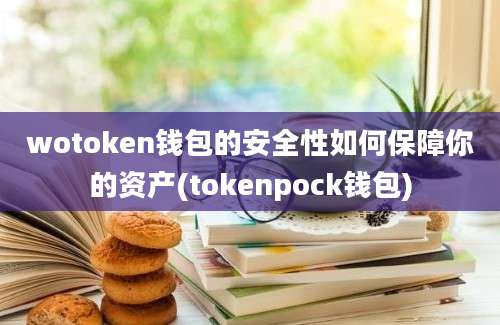 wotoken钱包的安全性如何保障你的资产(tokenpock钱包)