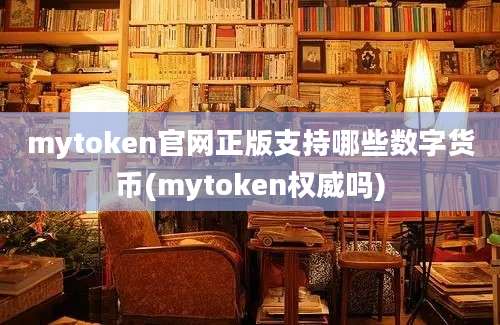 mytoken官网正版支持哪些数字货币(mytoken权威吗)