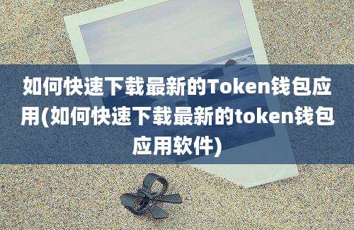 如何快速下载最新的Token钱包应用(如何快速下载最新的token钱包应用软件)