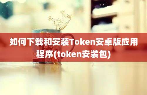 如何下载和安装Token安卓版应用程序(token安装包)