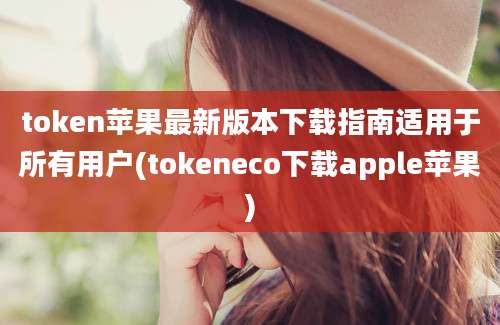 token苹果最新版本下载指南适用于所有用户(tokeneco下载apple苹果)