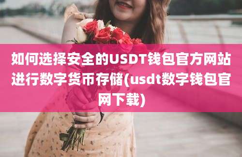 如何选择安全的USDT钱包官方网站进行数字货币存储(usdt数字钱包官网下载)