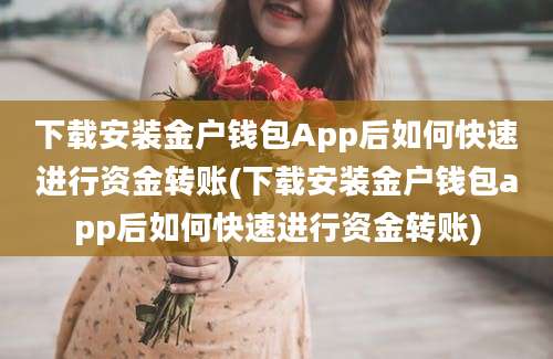 下载安装金户钱包App后如何快速进行资金转账(下载安装金户钱包app后如何快速进行资金转账)