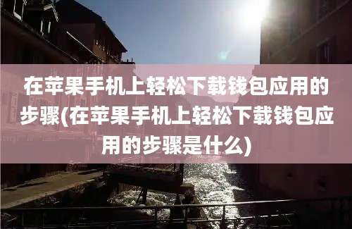 在苹果手机上轻松下载钱包应用的步骤(在苹果手机上轻松下载钱包应用的步骤是什么)