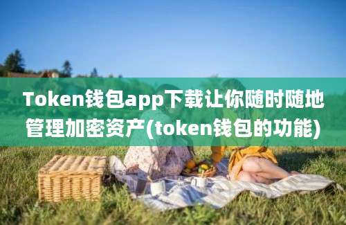 Token钱包app下载让你随时随地管理加密资产(token钱包的功能)