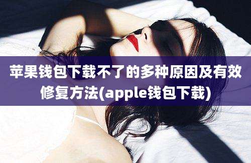 苹果钱包下载不了的多种原因及有效修复方法(apple钱包下载)