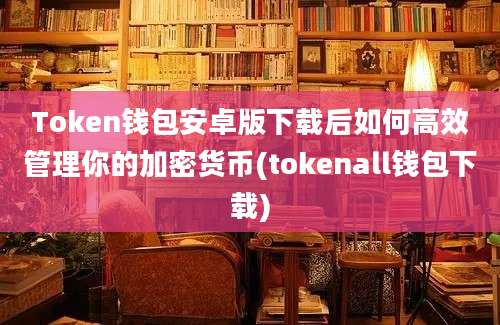 Token钱包安卓版下载后如何高效管理你的加密货币(tokenall钱包下载)