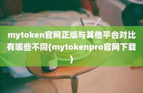 mytoken官网正版与其他平台对比有哪些不同(mytokenpro官网下载)