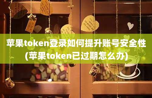 苹果token登录如何提升账号安全性(苹果token已过期怎么办)