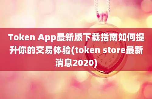 Token App最新版下载指南如何提升你的交易体验(token store最新消息2020)