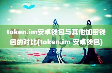 token.im安卓钱包与其他加密钱包的对比(token.im 安卓钱包)