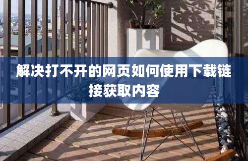 解决打不开的网页如何使用下载链接获取内容