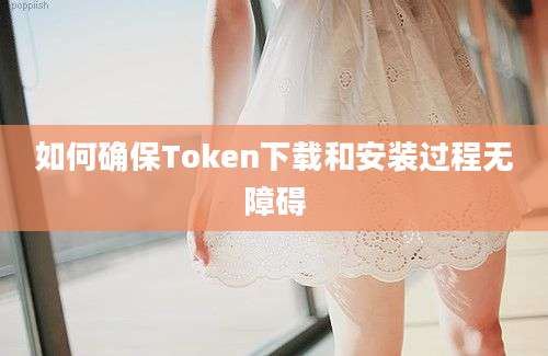 如何确保Token下载和安装过程无障碍