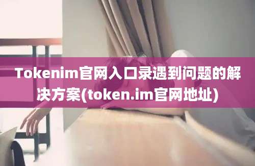 Tokenim官网入口录遇到问题的解决方案(token.im官网地址)