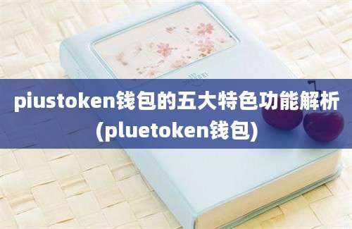 piustoken钱包的五大特色功能解析(pluetoken钱包)