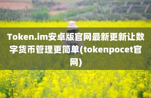 Token.im安卓版官网最新更新让数字货币管理更简单(tokenpocet官网)