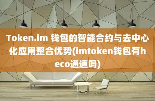 Token.im 钱包的智能合约与去中心化应用整合优势(imtoken钱包有heco通道吗)