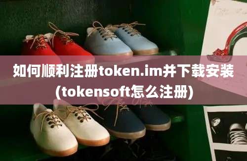 如何顺利注册token.im并下载安装(tokensoft怎么注册)