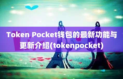 Token Pocket钱包的最新功能与更新介绍(tokenpocket)