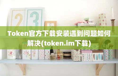 Token官方下载安装遇到问题如何解决(token.im下载)