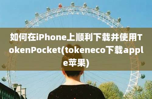 如何在iPhone上顺利下载并使用TokenPocket(tokeneco下载apple苹果)