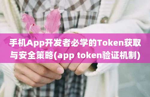 手机App开发者必学的Token获取与安全策略(app token验证机制)