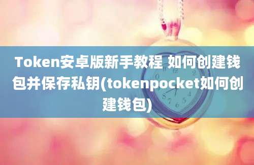 Token安卓版新手教程 如何创建钱包并保存私钥(tokenpocket如何创建钱包)