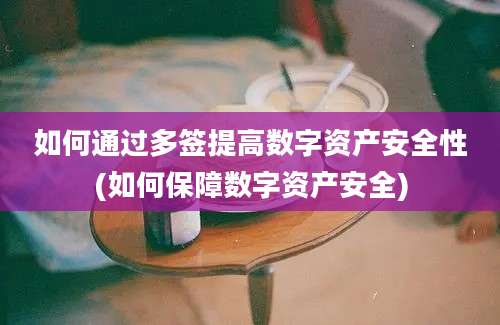 如何通过多签提高数字资产安全性(如何保障数字资产安全)