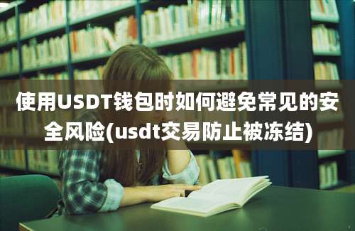 使用USDT钱包时如何避免常见的安全风险(usdt交易防止被冻结)