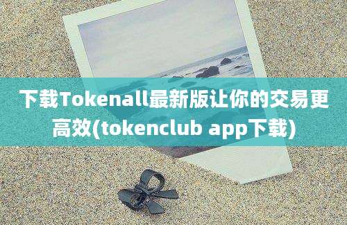 下载Tokenall最新版让你的交易更高效(tokenclub app下载)