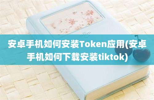 安卓手机如何安装Token应用(安卓手机如何下载安装tiktok)