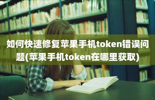 如何快速修复苹果手机token错误问题(苹果手机token在哪里获取)